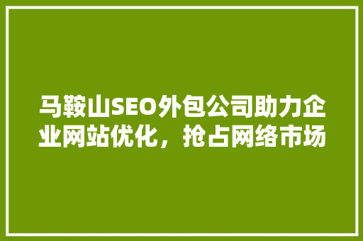 马鞍山SEO外包公司助力企业网站优化，抢占网络市场先机