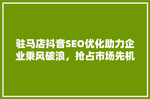 驻马店抖音SEO优化助力企业乘风破浪，抢占市场先机