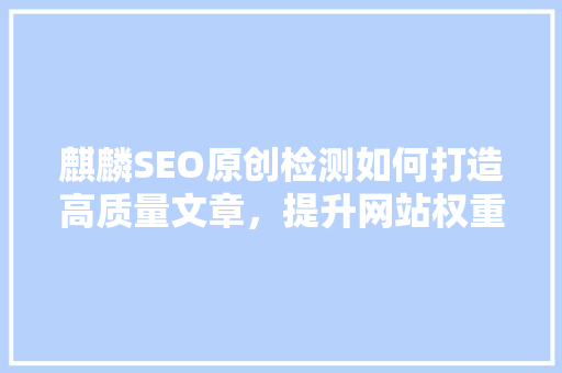 麒麟SEO原创检测如何打造高质量文章，提升网站权重
