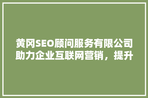 黄冈SEO顾问服务有限公司助力企业互联网营销，提升品牌影响力