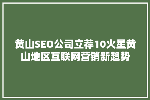 黄山SEO公司立荐10火星黄山地区互联网营销新趋势