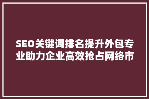 SEO关键词排名提升外包专业助力企业高效抢占网络市场