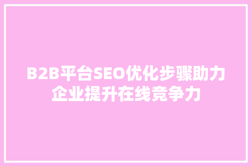 B2B平台SEO优化步骤助力企业提升在线竞争力