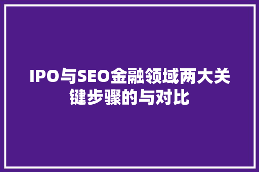 IPO与SEO金融领域两大关键步骤的与对比