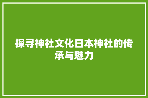 探寻神社文化日本神社的传承与魅力
