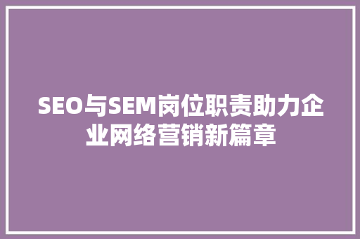 SEO与SEM岗位职责助力企业网络营销新篇章  第1张