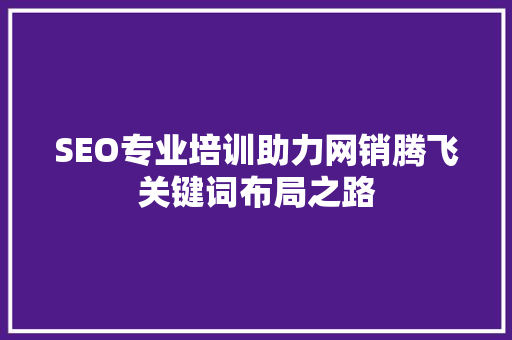 SEO专业培训助力网销腾飞关键词布局之路