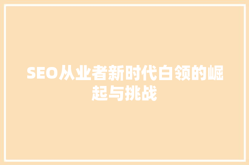 SEO从业者新时代白领的崛起与挑战  第1张