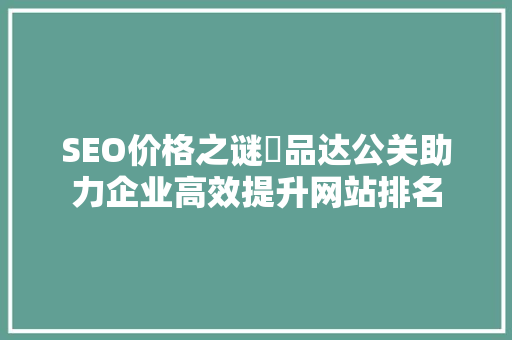 SEO价格之谜亅品达公关助力企业高效提升网站排名