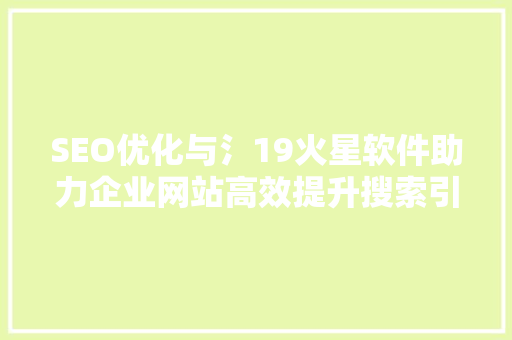 SEO优化与氵19火星软件助力企业网站高效提升搜索引擎排名  第1张