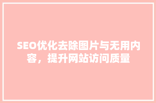 SEO优化去除图片与无用内容，提升网站访问质量