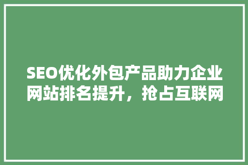 SEO优化外包产品助力企业网站排名提升，抢占互联网市场先机