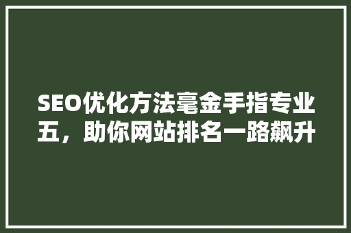SEO优化方法毫金手指专业五，助你网站排名一路飙升