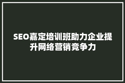 SEO嘉定培训班助力企业提升网络营销竞争力