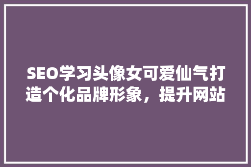 SEO学习头像女可爱仙气打造个化品牌形象，提升网站流量