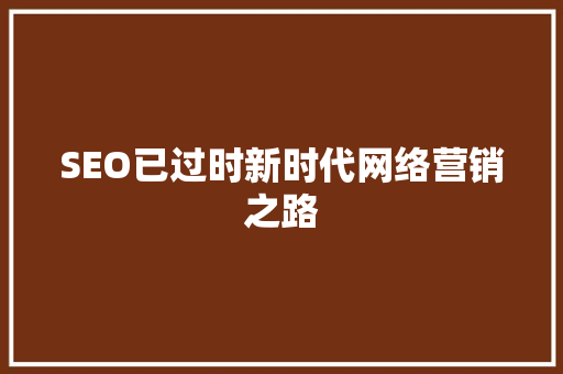 SEO已过时新时代网络营销之路