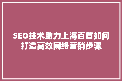 SEO技术助力上海百首如何打造高效网络营销步骤