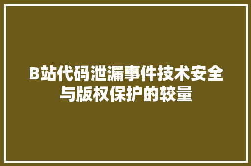 B站代码泄漏事件技术安全与版权保护的较量