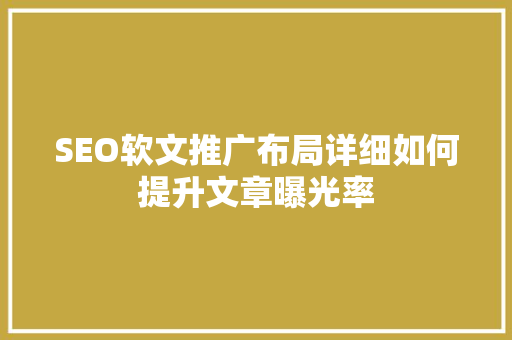 SEO软文推广布局详细如何提升文章曝光率