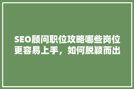 SEO顾问职位攻略哪些岗位更容易上手，如何脱颖而出