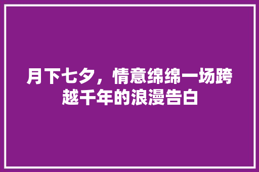 月下七夕，情意绵绵一场跨越千年的浪漫告白