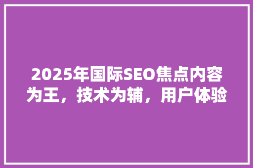 2025年国际SEO焦点内容为王，技术为辅，用户体验至上
