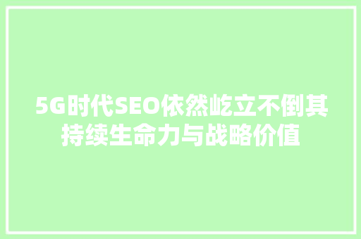 5G时代SEO依然屹立不倒其持续生命力与战略价值