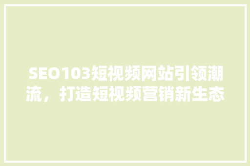 SEO103短视频网站引领潮流，打造短视频营销新生态