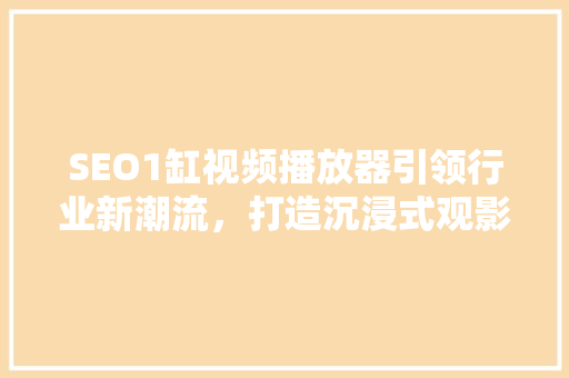 SEO1缸视频播放器引领行业新潮流，打造沉浸式观影体验