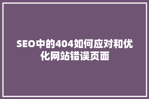 SEO中的404如何应对和优化网站错误页面