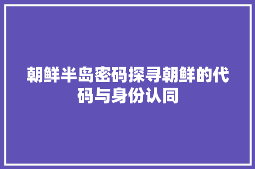 朝鲜半岛密码探寻朝鲜的代码与身份认同