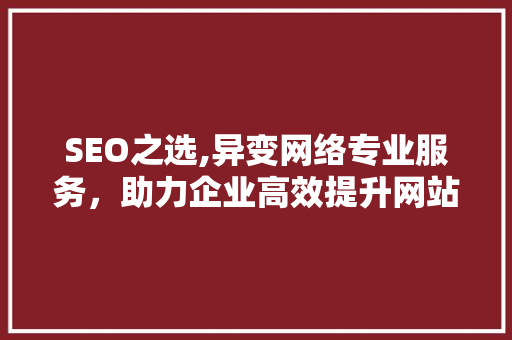 SEO之选,异变网络专业服务，助力企业高效提升网站排名