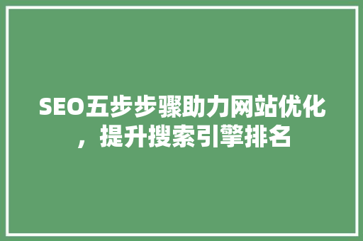 SEO五步步骤助力网站优化，提升搜索引擎排名