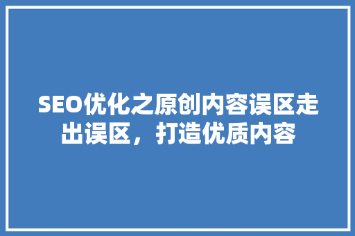 SEO优化之原创内容误区走出误区，打造优质内容