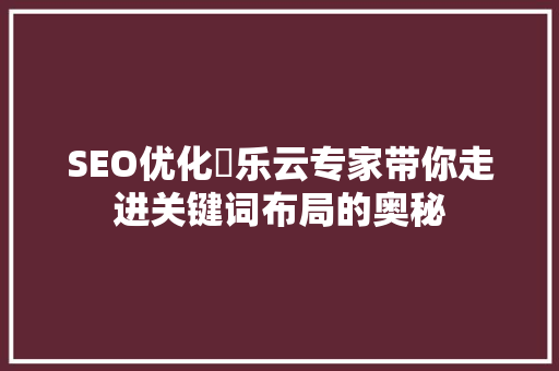 SEO优化乚乐云专家带你走进关键词布局的奥秘  第1张