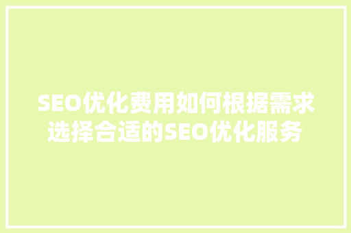 SEO优化费用如何根据需求选择合适的SEO优化服务