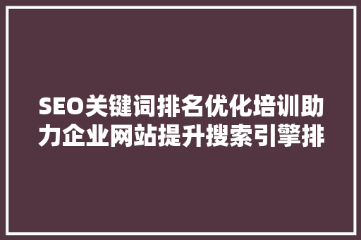 SEO关键词排名优化培训助力企业网站提升搜索引擎排名的方法  第1张