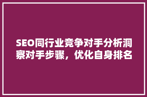 SEO同行业竞争对手分析洞察对手步骤，优化自身排名