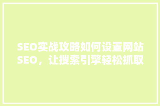 SEO实战攻略如何设置网站SEO，让搜索引擎轻松抓取与推荐