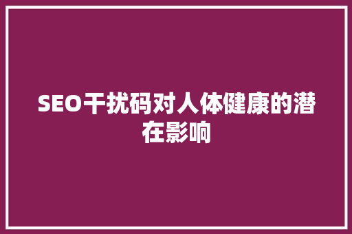 SEO干扰码对人体健康的潜在影响