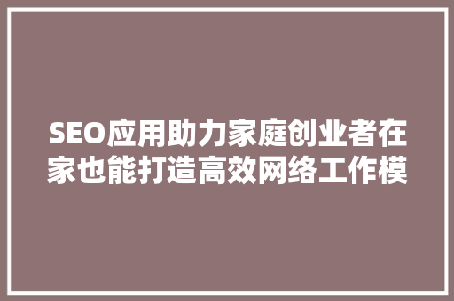 SEO应用助力家庭创业者在家也能打造高效网络工作模式