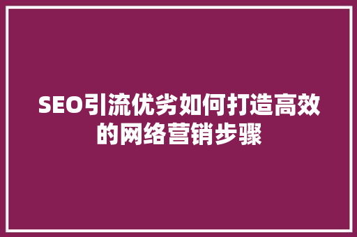 SEO引流优劣如何打造高效的网络营销步骤