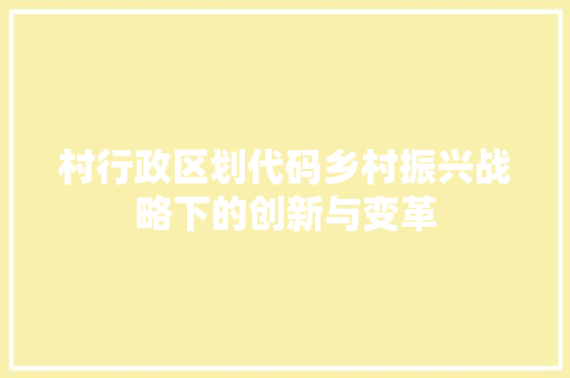 村行政区划代码乡村振兴战略下的创新与变革