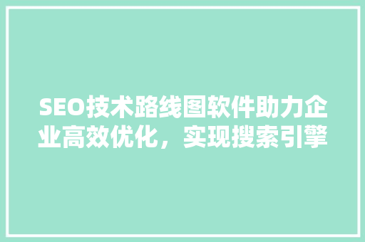 SEO技术路线图软件助力企业高效优化，实现搜索引擎排名提升