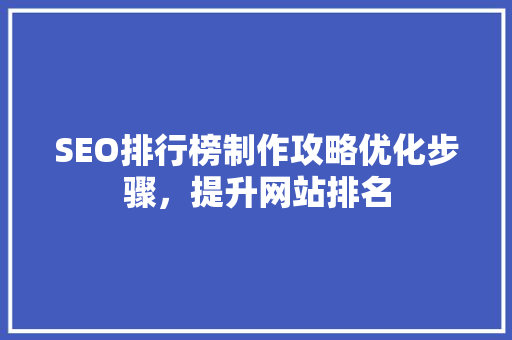 SEO排行榜制作攻略优化步骤，提升网站排名