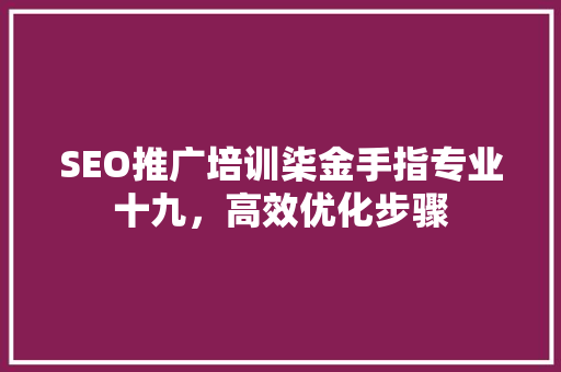 SEO推广培训柒金手指专业十九，高效优化步骤