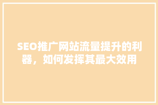 SEO推广网站流量提升的利器，如何发挥其最大效用