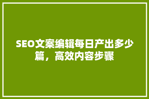 SEO文案编辑每日产出多少篇，高效内容步骤