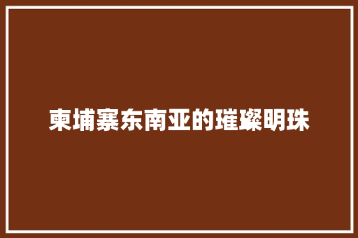 柬埔寨东南亚的璀璨明珠