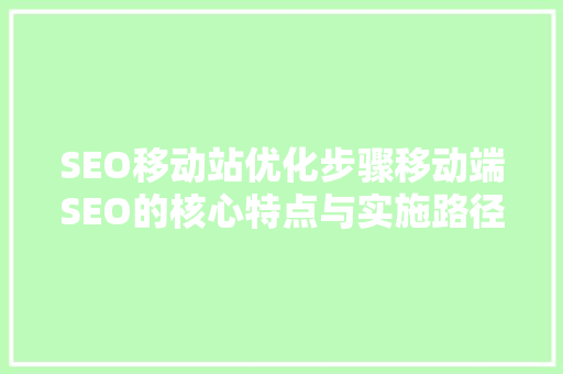SEO移动站优化步骤移动端SEO的核心特点与实施路径